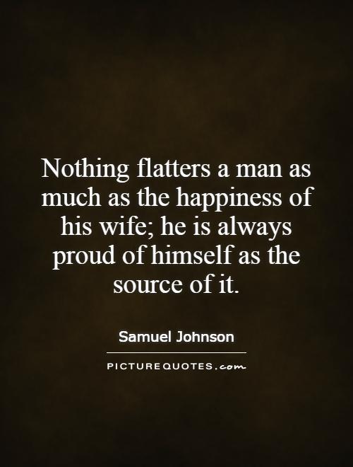 Nothing flatters a man as much as the happiness of his wife; he is always proud of himself as the source of it Picture Quote #1