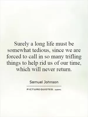 Surely a long life must be somewhat tedious, since we are forced to call in so many trifling things to help rid us of our time, which will never return Picture Quote #1