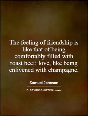 The feeling of friendship is like that of being comfortably filled with roast beef; love, like being enlivened with champagne Picture Quote #1