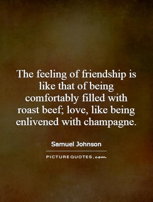 The feeling of friendship is like that of being comfortably filled with roast beef; love, like being enlivened with champagne Picture Quote #1