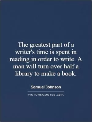 The greatest part of a writer's time is spent in reading in order to write. A man will turn over half a library to make a book Picture Quote #1