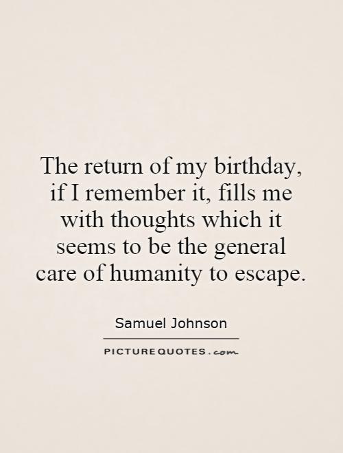 The return of my birthday, if I remember it, fills me with thoughts which it seems to be the general care of humanity to escape Picture Quote #1