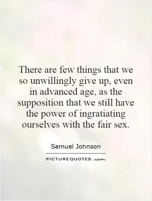 There are few things that we so unwillingly give up, even in advanced age, as the supposition that we still have the power of ingratiating ourselves with the fair sex Picture Quote #1