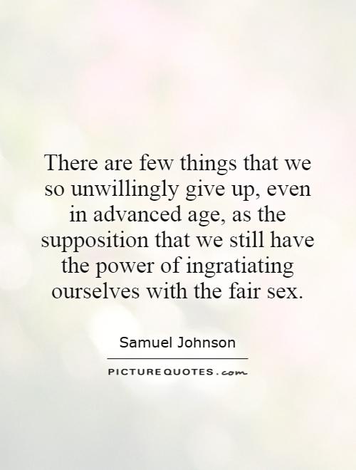 There are few things that we so unwillingly give up, even in advanced age, as the supposition that we still have the power of ingratiating ourselves with the fair sex Picture Quote #1