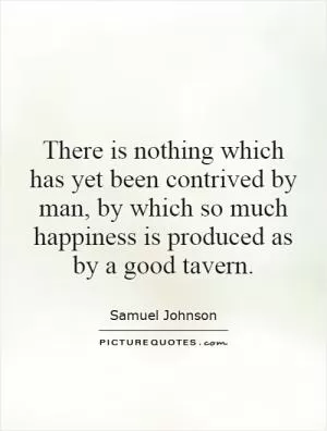 There is nothing which has yet been contrived by man, by which so much happiness is produced as by a good tavern Picture Quote #1