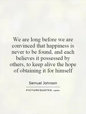 We are long before we are convinced that happiness is never to be found, and each believes it possessed by others, to keep alive the hope of obtaining it for himself Picture Quote #1