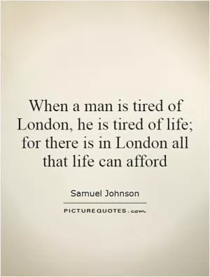 When a man is tired of London, he is tired of life; for there is in London all that life can afford Picture Quote #1