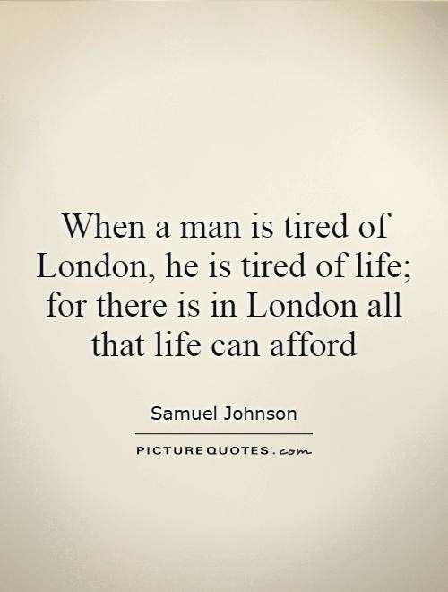 When a man is tired of London, he is tired of life; for there is in London all that life can afford Picture Quote #1