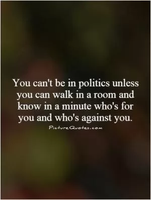 You can't be in politics unless you can walk in a room and know in a minute who's for you and who's against you Picture Quote #1