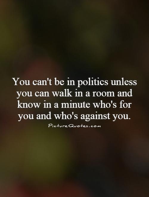You can't be in politics unless you can walk in a room and know in a minute who's for you and who's against you Picture Quote #1