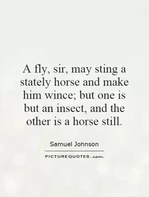 A fly, sir, may sting a stately horse and make him wince; but one is but an insect, and the other is a horse still Picture Quote #1