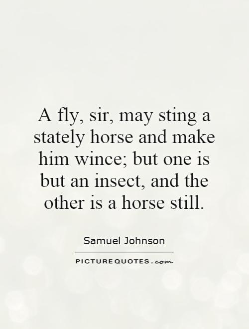 A fly, sir, may sting a stately horse and make him wince; but one is but an insect, and the other is a horse still Picture Quote #1