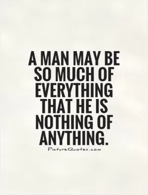 A man may be so much of everything that he is nothing of anything Picture Quote #1