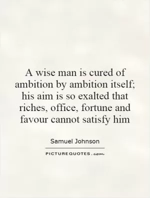 A wise man is cured of ambition by ambition itself; his aim is so exalted that riches, office, fortune and favour cannot satisfy him Picture Quote #1