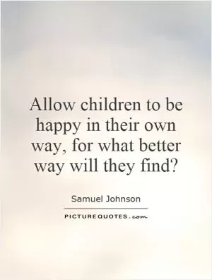 Allow children to be happy in their own way, for what better way will they find? Picture Quote #1