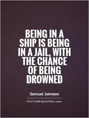 Being in a ship is being in a jail, with the chance of being drowned Picture Quote #1