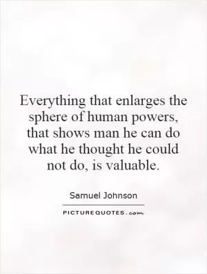 Everything that enlarges the sphere of human powers, that shows man he can do what he thought he could not do, is valuable Picture Quote #1