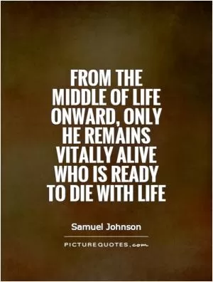 From the middle of life onward, only he remains vitally alive who is ready to die with life Picture Quote #1