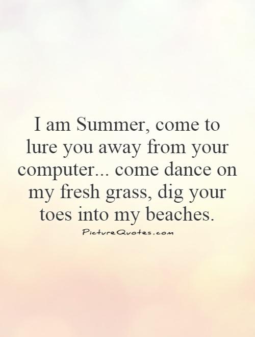 I am Summer, come to lure you away from your computer... come dance on my fresh grass, dig your toes into my beaches. Picture Quote #1
