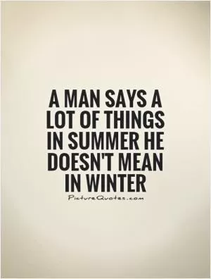 A man says a lot of things in summer he doesn't mean in winter Picture Quote #1