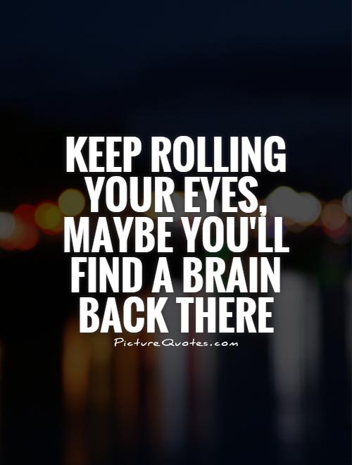 Keep rolling your eyes, maybe you'll find a brain back there Picture Quote #1