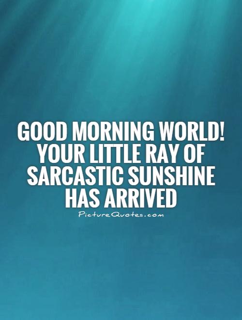 Good morning world! Your little ray of sarcastic sunshine has arrived Picture Quote #1