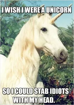 I wish I were a unicorn, so I could stab idiots with my head.  Picture Quote #1