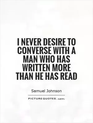 I never desire to converse with a man who has written more than he has read Picture Quote #1