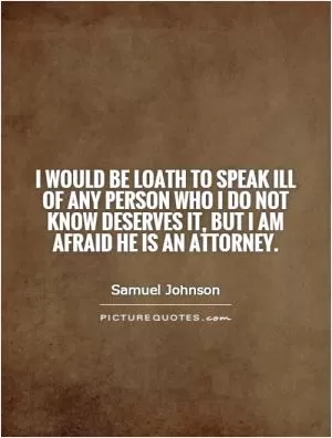 I would be loath to speak ill of any person who I do not know deserves it, but I am afraid he is an attorney Picture Quote #1