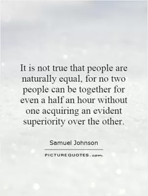 It is not true that people are naturally equal, for no two people can be together for even a half an hour without one acquiring an evident superiority over the other Picture Quote #1