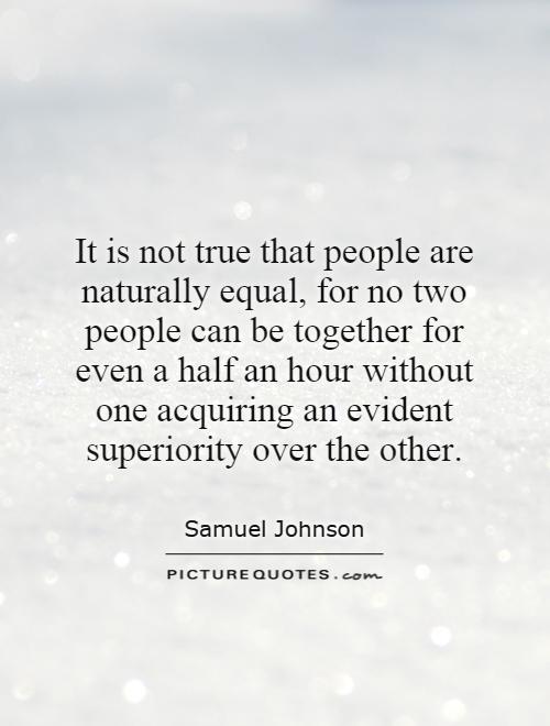 It is not true that people are naturally equal, for no two people can be together for even a half an hour without one acquiring an evident superiority over the other Picture Quote #1