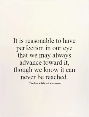 It is reasonable to have perfection in our eye that we may always advance toward it, though we know it can never be reached Picture Quote #1