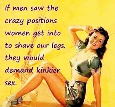 If men saw the crazy positions women get into to shave our legs, they would demand kinkier sex Picture Quote #1
