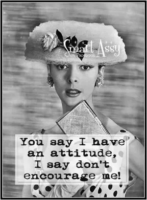 You say I have an attitude, I say don't encourage me Picture Quote #1