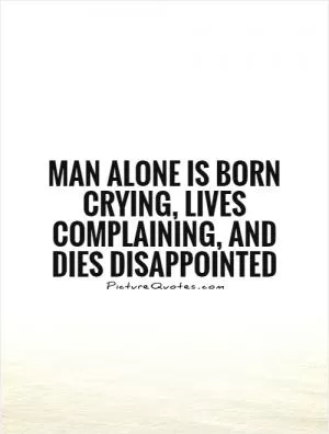 Man alone is born crying, lives complaining, and dies disappointed Picture Quote #1