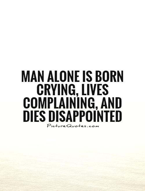Man alone is born crying, lives complaining, and dies disappointed Picture Quote #1