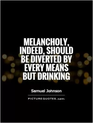 Melancholy, indeed, should be diverted by every means but drinking Picture Quote #1
