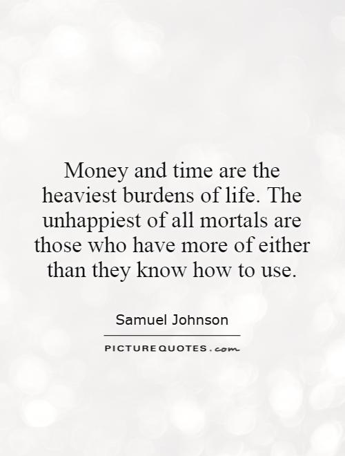 Money and time are the heaviest burdens of life. The unhappiest of all mortals are those who have more of either than they know how to use Picture Quote #1