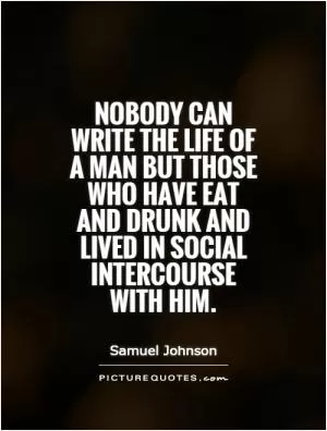 Nobody can write the life of a man but those who have eat and drunk and lived in social intercourse with him Picture Quote #1