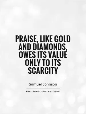 Praise, like gold and diamonds, owes its value only to its scarcity Picture Quote #1
