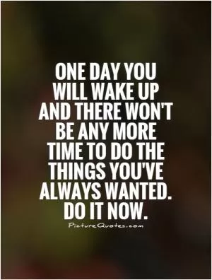 One day you will wake up and there won't be any more time to do the things you've always wanted. Do it now Picture Quote #1