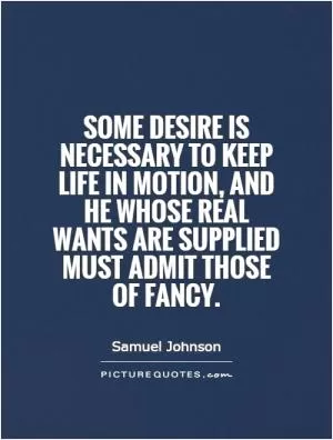 Some desire is necessary to keep life in motion, and he whose real wants are supplied must admit those of fancy Picture Quote #1