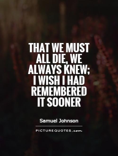 That we must all die, we always knew; I wish I had remembered it sooner Picture Quote #1