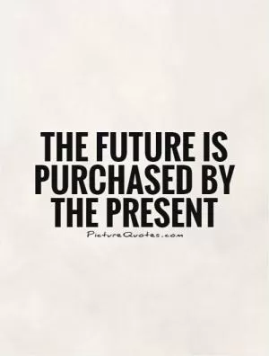 The future is purchased by the present Picture Quote #1