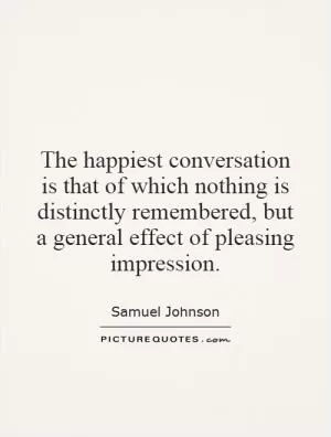 The happiest conversation is that of which nothing is distinctly remembered, but a general effect of pleasing impression Picture Quote #1