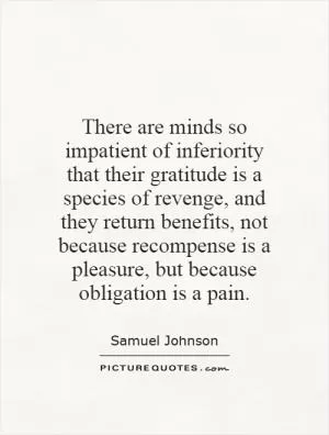 There are minds so impatient of inferiority that their gratitude is a species of revenge, and they return benefits, not because recompense is a pleasure, but because obligation is a pain Picture Quote #1