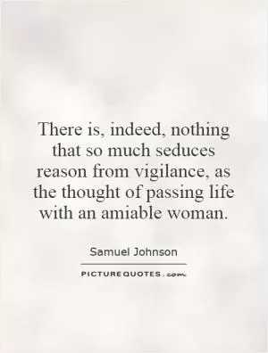 There is, indeed, nothing that so much seduces reason from vigilance, as the thought of passing life with an amiable woman Picture Quote #1
