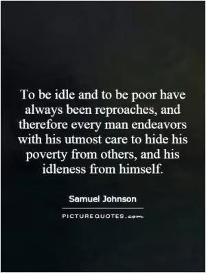 To be idle and to be poor have always been reproaches, and therefore every man endeavors with his utmost care to hide his poverty from others, and his idleness from himself Picture Quote #1