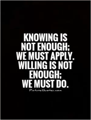 Knowing is not enough;  we must apply.  Willing is not enough;  we must do Picture Quote #1