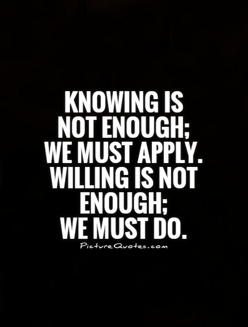 Knowing is not enough;  we must apply.  Willing is not enough;  we must do Picture Quote #1